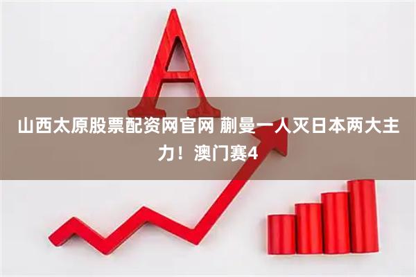 山西太原股票配资网官网 蒯曼一人灭日本两大主力！澳门赛4