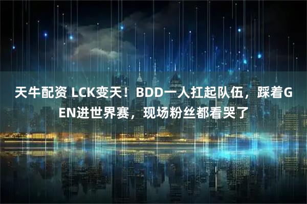 天牛配资 LCK变天！BDD一人扛起队伍，踩着GEN进世界赛，现场粉丝都看哭了