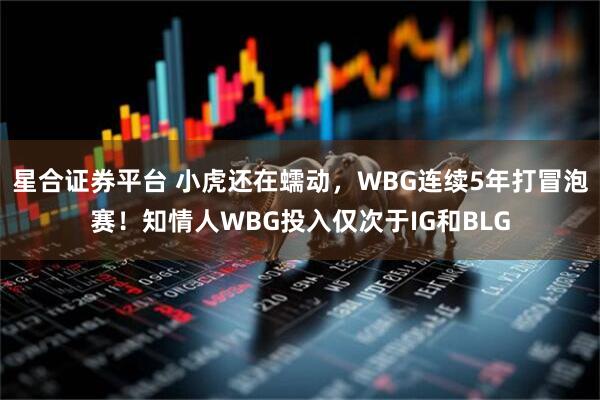 星合证券平台 小虎还在蠕动，WBG连续5年打冒泡赛！知情人WBG投入仅次于IG和BLG