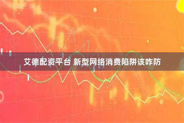 艾德配资平台 新型网络消费陷阱该咋防