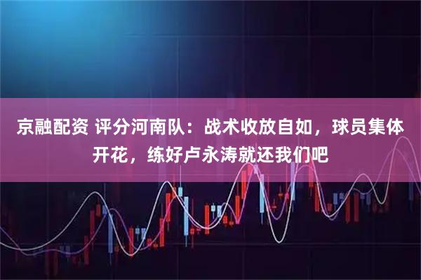 京融配资 评分河南队：战术收放自如，球员集体开花，练好卢永涛就还我们吧