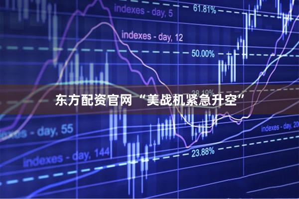 东方配资官网 “美战机紧急升空”