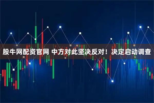 股牛网配资官网 中方对此坚决反对！决定启动调查