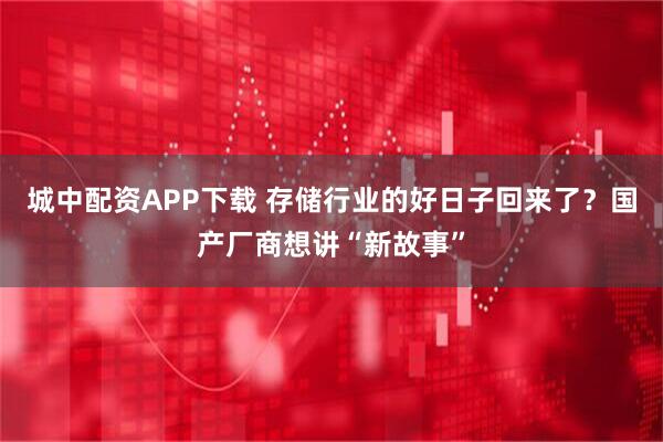 城中配资APP下载 存储行业的好日子回来了？国产厂商想讲“新故事”
