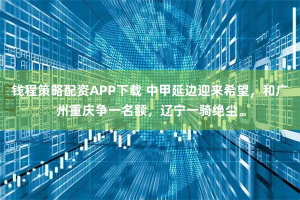 钱程策略配资APP下载 中甲延边迎来希望，和广州重庆争一名额，辽宁一骑绝尘。