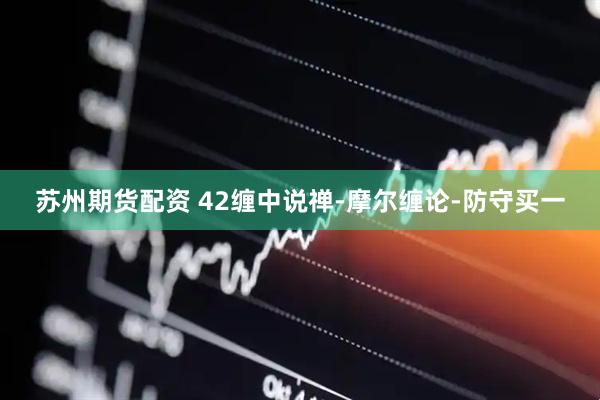 苏州期货配资 42缠中说禅-摩尔缠论-防守买一