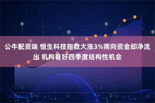 公牛配资端 恒生科技指数大涨3%南向资金却净流出 机构看好四季度结构性机会