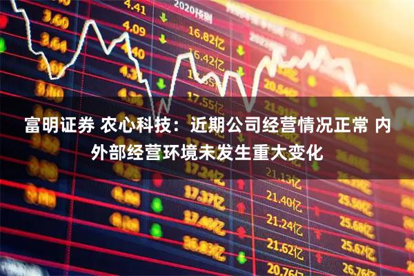 富明证券 农心科技：近期公司经营情况正常 内外部经营环境未发生重大变化