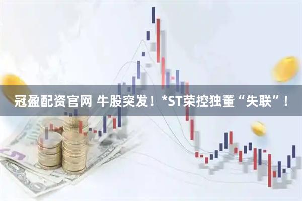 冠盈配资官网 牛股突发！*ST荣控独董“失联”！
