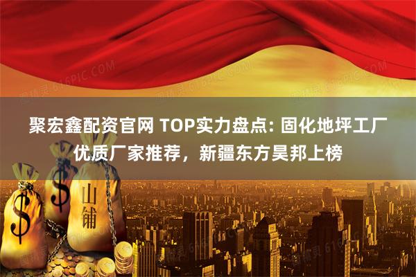 聚宏鑫配资官网 TOP实力盘点: 固化地坪工厂优质厂家推荐，新疆东方昊邦上榜