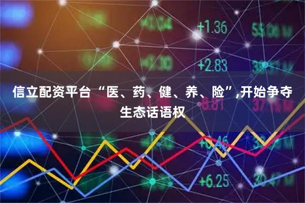 信立配资平台 “医、药、健、养、险”,开始争夺生态话语权