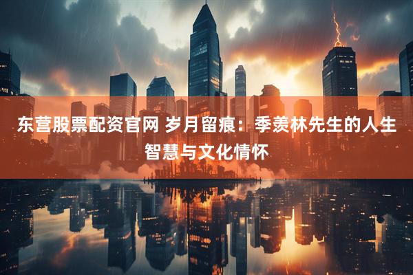 东营股票配资官网 岁月留痕：季羡林先生的人生智慧与文化情怀
