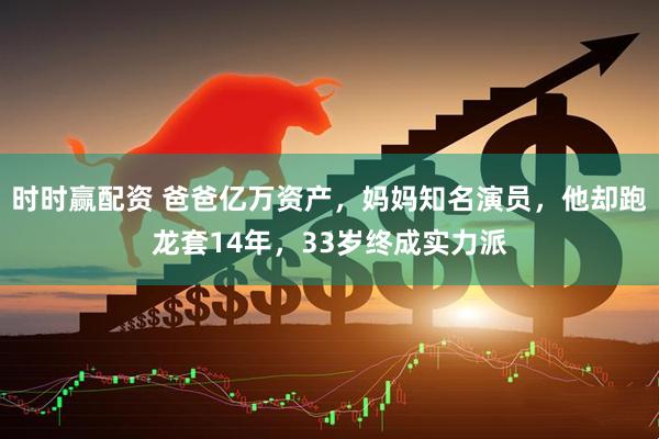 时时赢配资 爸爸亿万资产，妈妈知名演员，他却跑龙套14年，33岁终成实力派