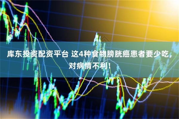 库东投资配资平台 这4种食物膀胱癌患者要少吃，对病情不利！