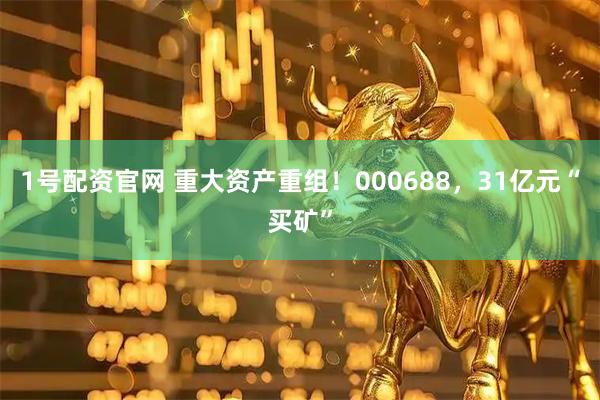 1号配资官网 重大资产重组！000688，31亿元“买矿”
