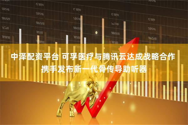 中泽配资平台 可孚医疗与腾讯云达成战略合作 携手发布新一代骨传导助听器