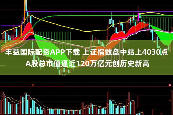 丰益国际配资APP下载 上证指数盘中站上4030点 A股总市值逼近120万亿元创历史新高