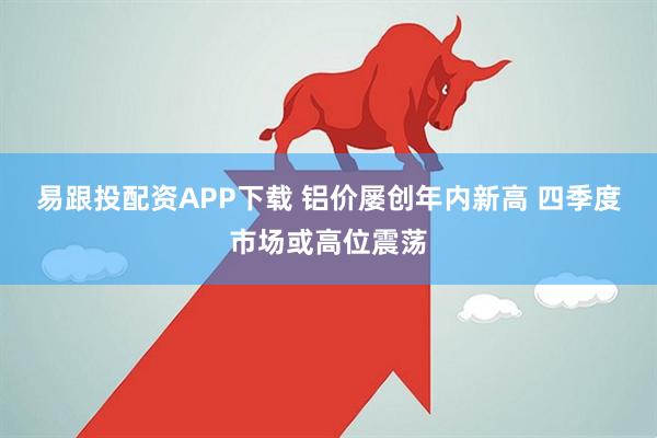 易跟投配资APP下载 铝价屡创年内新高 四季度市场或高位震荡