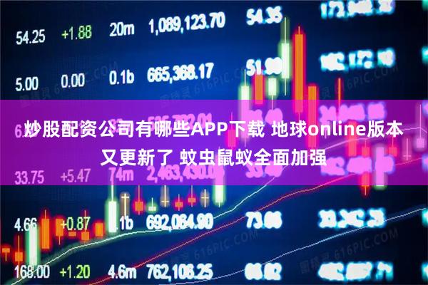 炒股配资公司有哪些APP下载 地球online版本又更新了 蚊虫鼠蚁全面加强