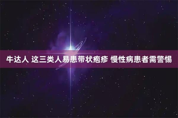 牛达人 这三类人易患带状疱疹 慢性病患者需警惕