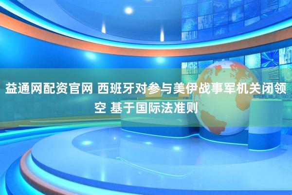 益通网配资官网 西班牙对参与美伊战事军机关闭领空 基于国际法准则