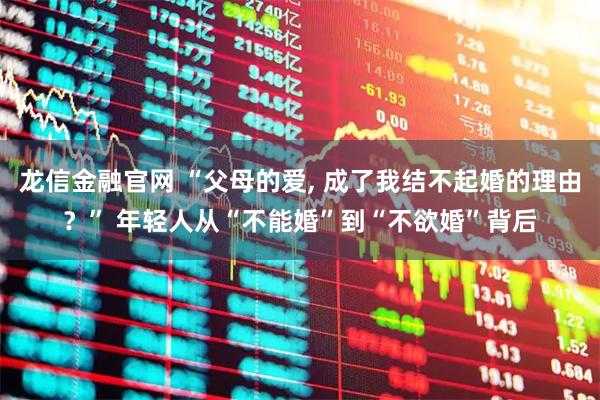 龙信金融官网 “父母的爱, 成了我结不起婚的理由？” 年轻人从“不能婚”到“不欲婚”背后