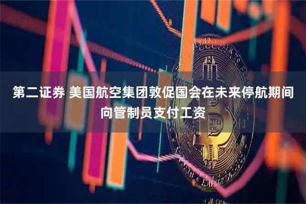 第二证券 美国航空集团敦促国会在未来停航期间向管制员支付工资
