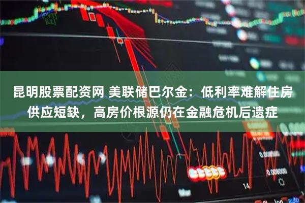 昆明股票配资网 美联储巴尔金：低利率难解住房供应短缺，高房价根源仍在金融危机后遗症