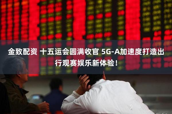 金致配资 十五运会圆满收官 5G-A加速度打造出行观赛娱乐新体验！