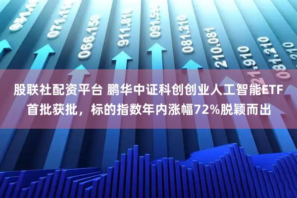 股联社配资平台 鹏华中证科创创业人工智能ETF首批获批，标的指数年内涨幅72%脱颖而出