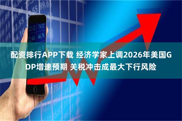 配资排行APP下载 经济学家上调2026年美国GDP增速预期 关税冲击成最大下行风险
