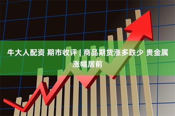 牛大人配资 期市收评 | 商品期货涨多跌少 贵金属涨幅居前