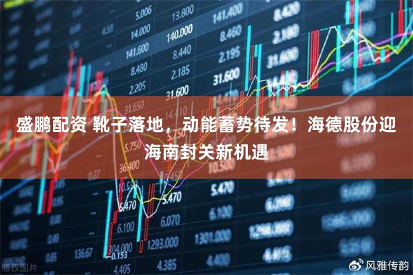 盛鹏配资 靴子落地，动能蓄势待发！海德股份迎海南封关新机遇