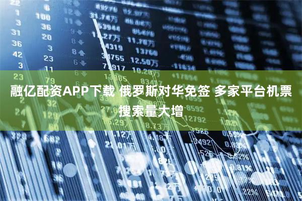 融亿配资APP下载 俄罗斯对华免签 多家平台机票搜索量大增