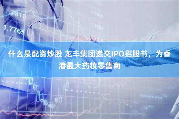 什么是配资炒股 龙丰集团递交IPO招股书，为香港最大药妆零售商