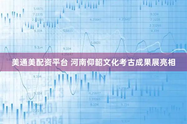 美通美配资平台 河南仰韶文化考古成果展亮相