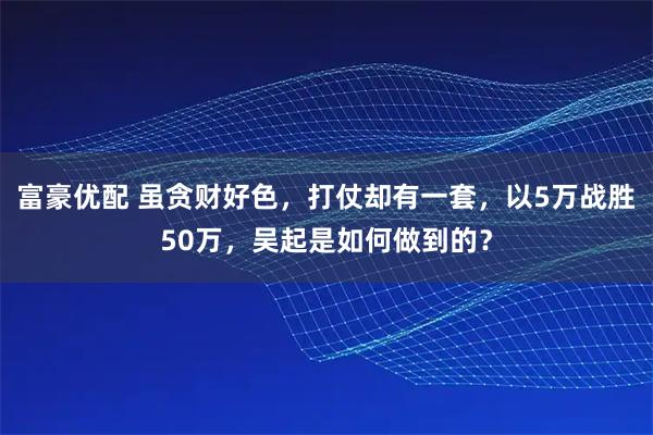 富豪优配 虽贪财好色，打仗却有一套，以5万战胜50万，吴起是如何做到的？