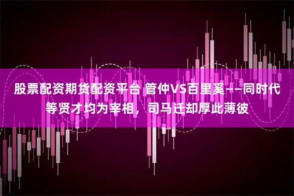股票配资期货配资平台 管仲VS百里奚——同时代等贤才均为宰相，司马迁却厚此薄彼