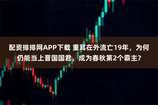 配资排排网APP下载 重耳在外流亡19年，为何仍能当上晋国国君，成为春秋第2个霸主？