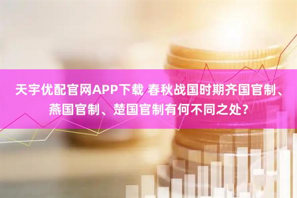 天宇优配官网APP下载 春秋战国时期齐国官制、燕国官制、楚国官制有何不同之处？