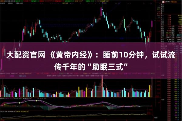 大配资官网 《黄帝内经》：睡前10分钟，试试流传千年的“助眠三式”
