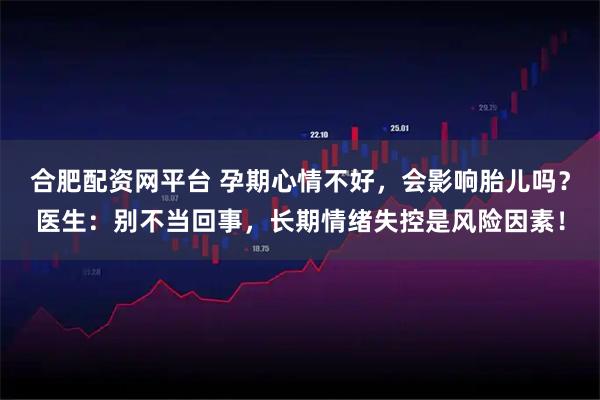 合肥配资网平台 孕期心情不好，会影响胎儿吗？医生：别不当回事，长期情绪失控是风险因素！