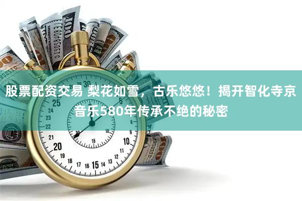股票配资交易 梨花如雪，古乐悠悠！揭开智化寺京音乐580年传承不绝的秘密