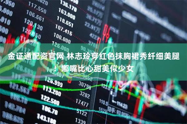 金证通配资官网 林志玲穿红色抹胸裙秀纤细美腿！嘟嘴比心甜美似少女
