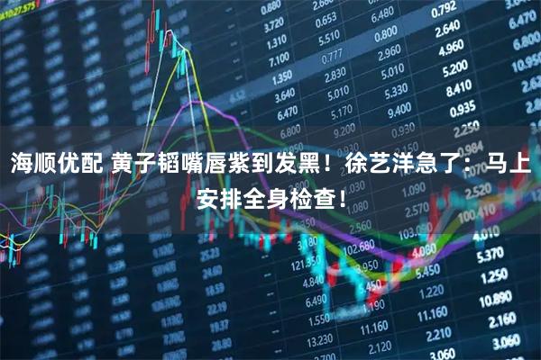 海顺优配 黄子韬嘴唇紫到发黑！徐艺洋急了：马上安排全身检查！
