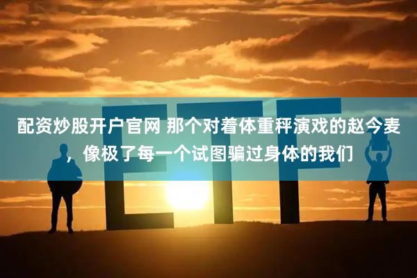 配资炒股开户官网 那个对着体重秤演戏的赵今麦，像极了每一个试图骗过身体的我们