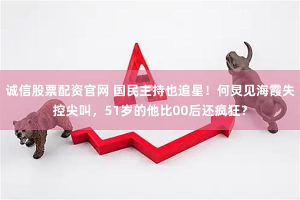 诚信股票配资官网 国民主持也追星！何炅见海霞失控尖叫，51岁的他比00后还疯狂？