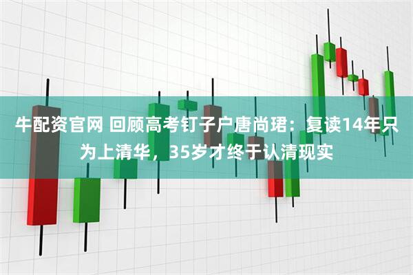 牛配资官网 回顾高考钉子户唐尚珺：复读14年只为上清华，35岁才终于认清现实
