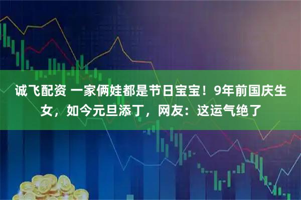 诚飞配资 一家俩娃都是节日宝宝！9年前国庆生女，如今元旦添丁，网友：这运气绝了