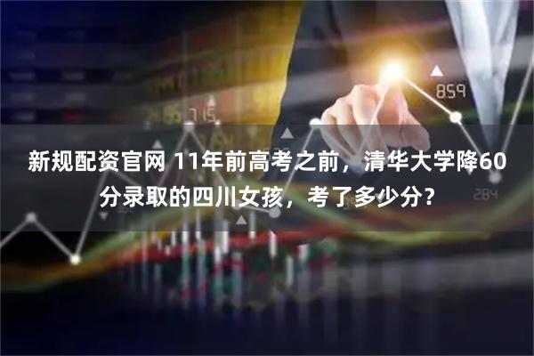 新规配资官网 11年前高考之前，清华大学降60分录取的四川女孩，考了多少分？